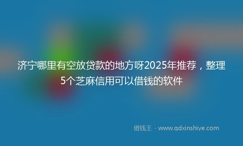 济宁哪里有空放贷款的地方呀2025年推荐，整理5个芝麻信用可以借钱的软件
