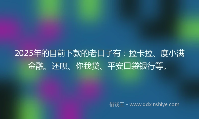 2025年的目前下款的老口子有：拉卡拉、度小满金融、还呗、你我贷、平安口袋银行等。