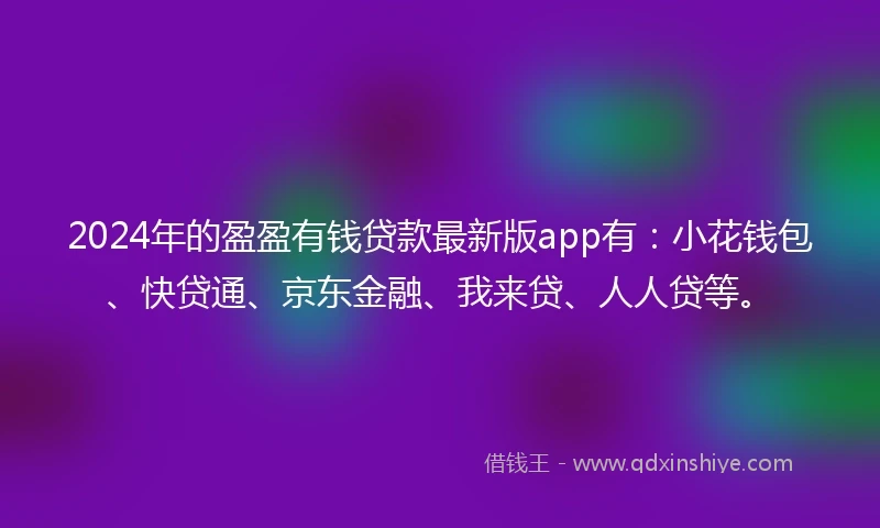 2024年的盈盈有钱贷款最新版app有：小花钱包、快贷通、京东金融、我来贷、人人贷等。