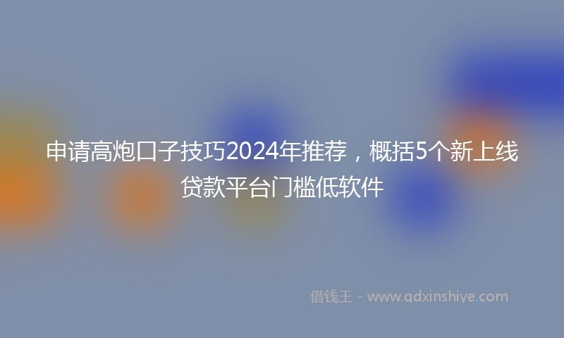 申请高炮口子技巧2024年推荐，概括5个新上线贷款平台门槛低软件