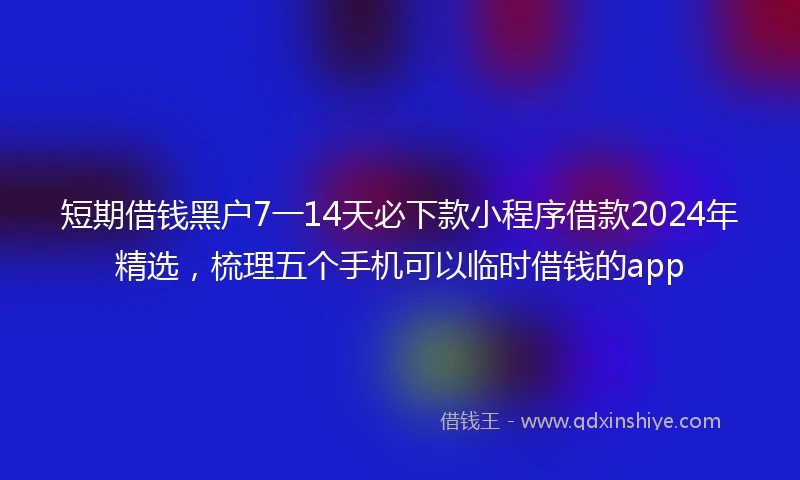 短期借钱黑户7一14天必下款小程序借款2024年精选，梳理五个手机可以临时借钱的app