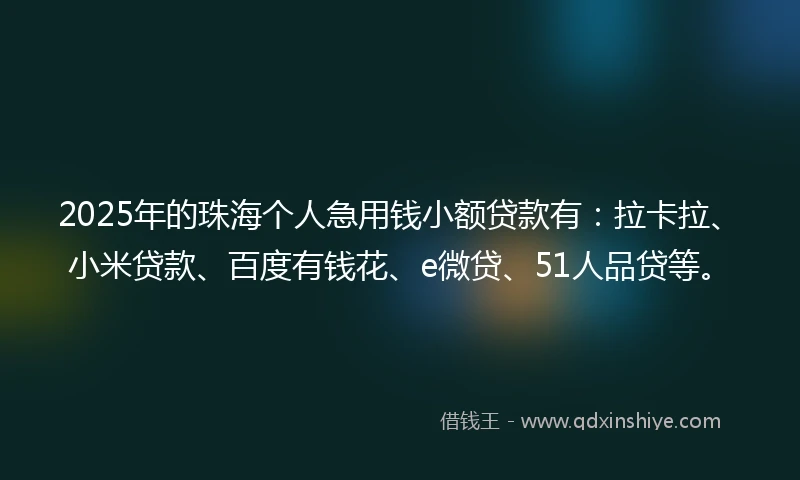 2025年的珠海个人急用钱小额贷款有：拉卡拉、小米贷款、百度有钱花、e微贷、51人品贷等。
