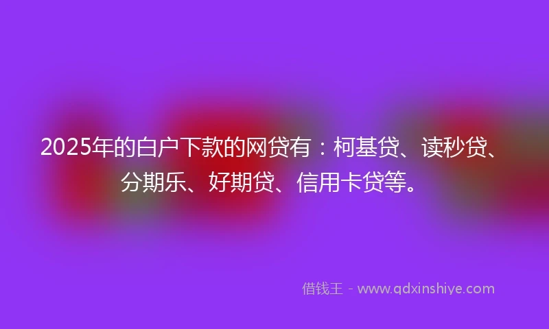 2025年的白户下款的网贷有：柯基贷、读秒贷、分期乐、好期贷、信用卡贷等。