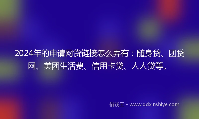 2024年的申请网贷链接怎么弄有：随身贷、团贷网、美团生活费、信用卡贷、人人贷等。