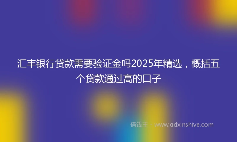 汇丰银行贷款需要验证金吗2025年精选，概括五个贷款通过高的口子