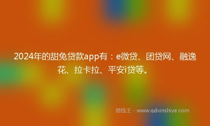 2024年的甜兔贷款app有：e微贷、团贷网、融逸花、拉卡拉、平安i贷等。