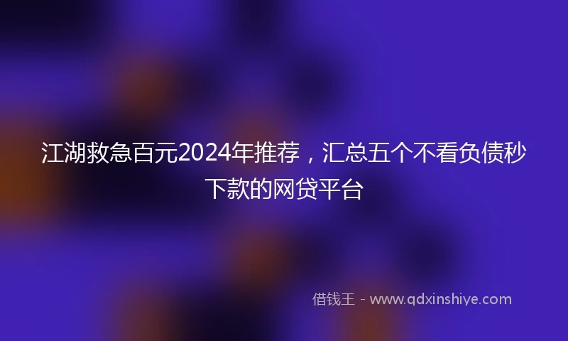 江湖救急百元2024年推荐，汇总五个不看负债秒下款的网贷平台