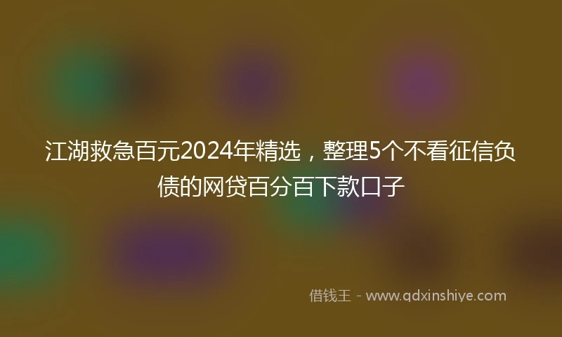 江湖救急百元2024年精选，整理5个不看征信负债的网贷百分百下款口子