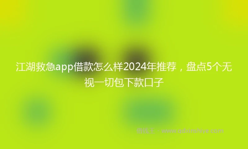 江湖救急app借款怎么样2024年推荐，盘点5个无视一切包下款口子