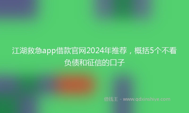 江湖救急app借款官网2024年推荐，概括5个不看负债和征信的口子