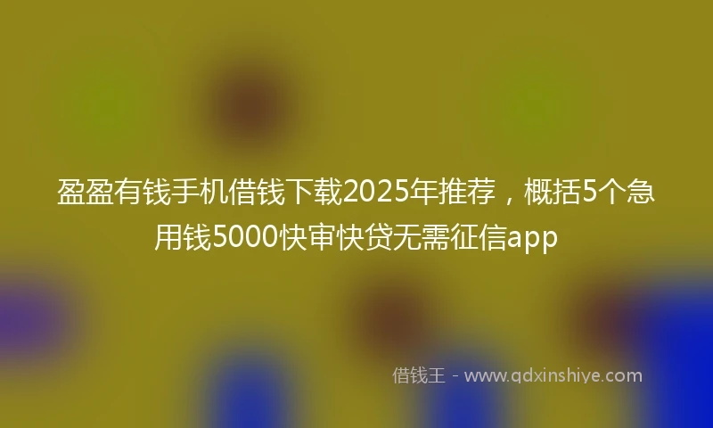 盈盈有钱手机借钱下载2025年推荐，概括5个急用钱5000快审快贷无需征信app