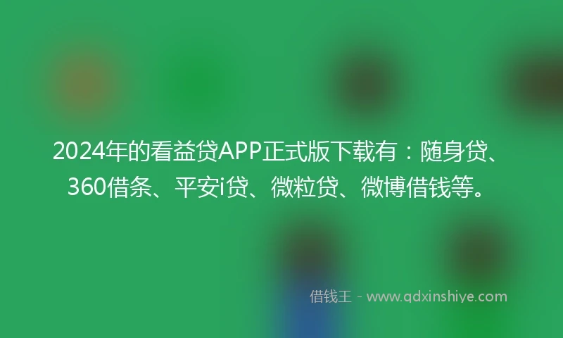 2024年的看益贷APP正式版下载有：随身贷、360借条、平安i贷、微粒贷、微博借钱等。
