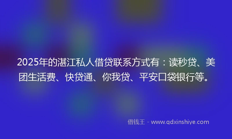 2025年的湛江私人借贷联系方式有：读秒贷、美团生活费、快贷通、你我贷、平安口袋银行等。