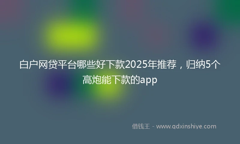 白户网贷平台哪些好下款2025年推荐，归纳5个高炮能下款的app
