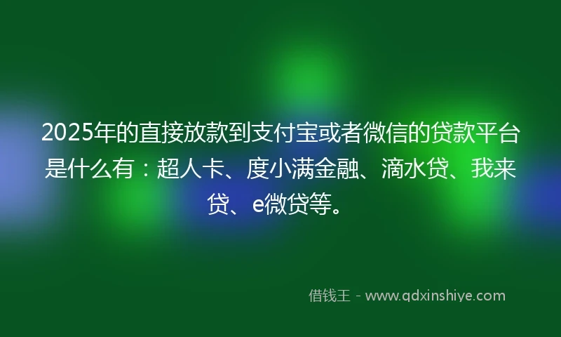 2025年的直接放款到支付宝或者微信的贷款平台是什么有：超人卡、度小满金融、滴水贷、我来贷、e微贷等。