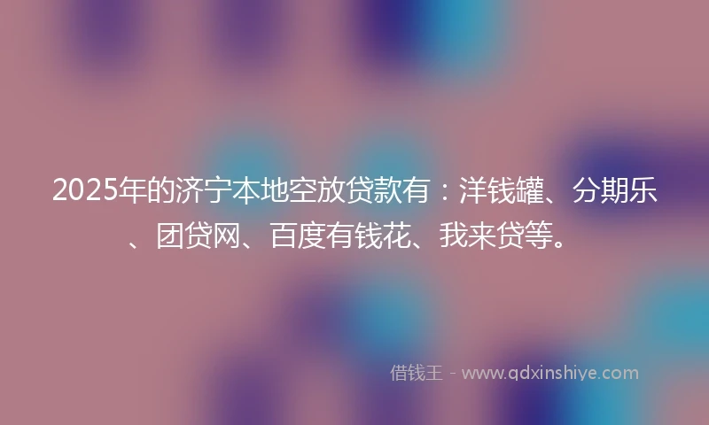 2025年的济宁本地空放贷款有：洋钱罐、分期乐、团贷网、百度有钱花、我来贷等。