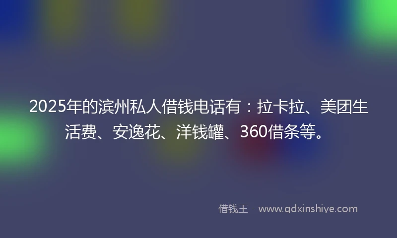 2025年的滨州私人借钱电话有：拉卡拉、美团生活费、安逸花、洋钱罐、360借条等。
