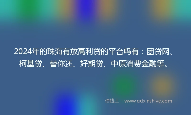 2024年的珠海有放高利贷的平台吗有：团贷网、柯基贷、替你还、好期贷、中原消费金融等。