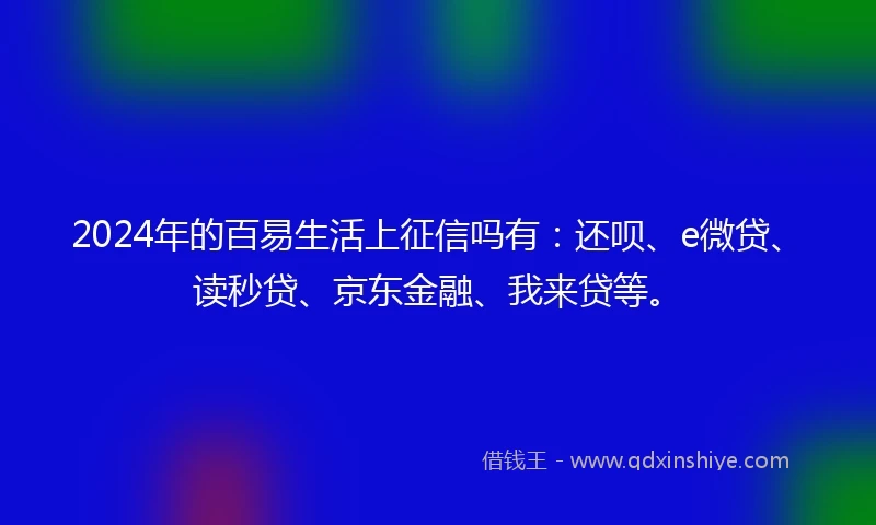 2024年的百易生活上征信吗有：还呗、e微贷、读秒贷、京东金融、我来贷等。
