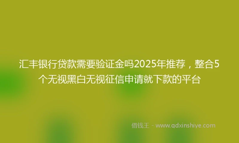 汇丰银行贷款需要验证金吗2025年推荐，整合5个无视黑白无视征信申请就下款的平台