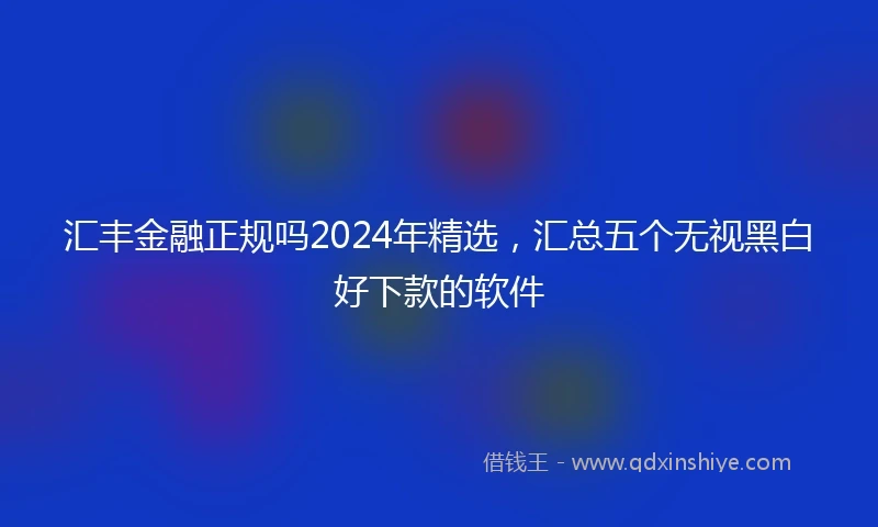 汇丰金融正规吗2024年精选，汇总五个无视黑白好下款的软件