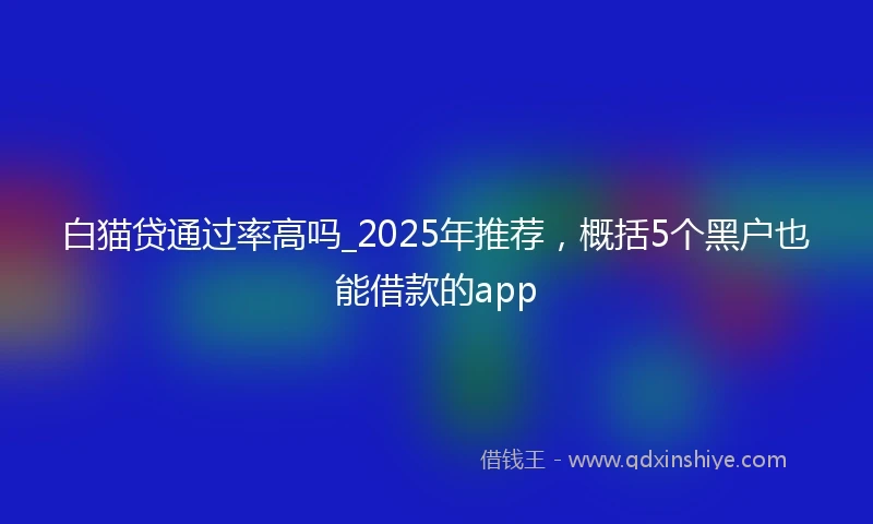 白猫贷通过率高吗_2025年推荐，概括5个黑户也能借款的app