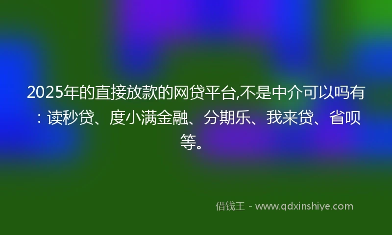 2025年的直接放款的网贷平台,不是中介可以吗有：读秒贷、度小满金融、分期乐、我来贷、省呗等。