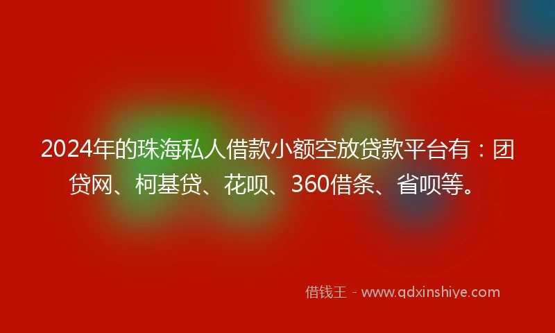 2024年的珠海私人借款小额空放贷款平台有：团贷网、柯基贷、花呗、360借条、省呗等。