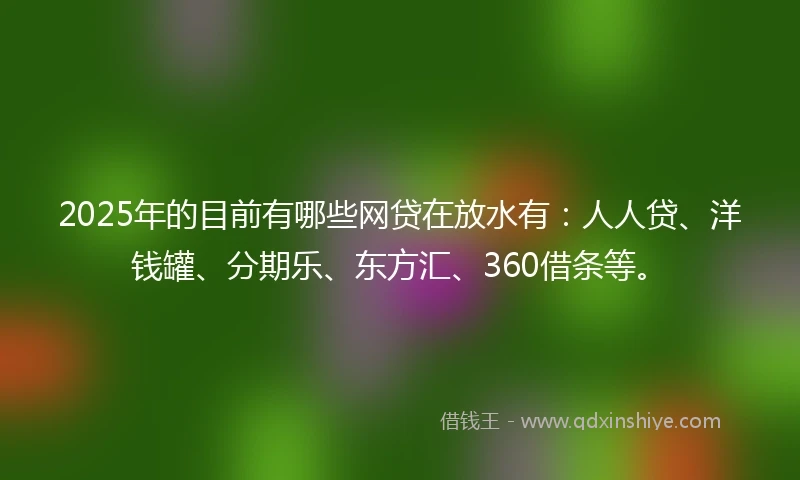 2025年的目前有哪些网贷在放水有：人人贷、洋钱罐、分期乐、东方汇、360借条等。