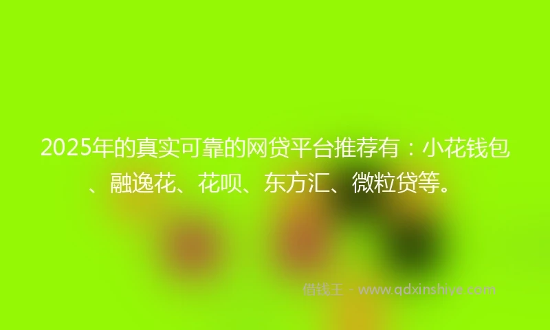 2025年的真实可靠的网贷平台推荐有：小花钱包、融逸花、花呗、东方汇、微粒贷等。