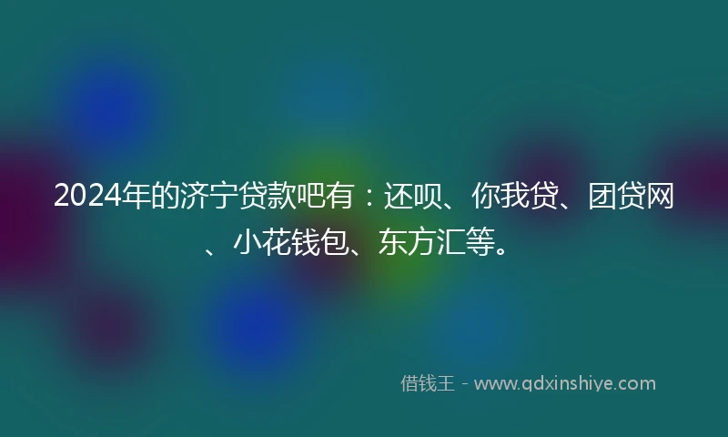 2024年的济宁贷款吧有：还呗、你我贷、团贷网、小花钱包、东方汇等。