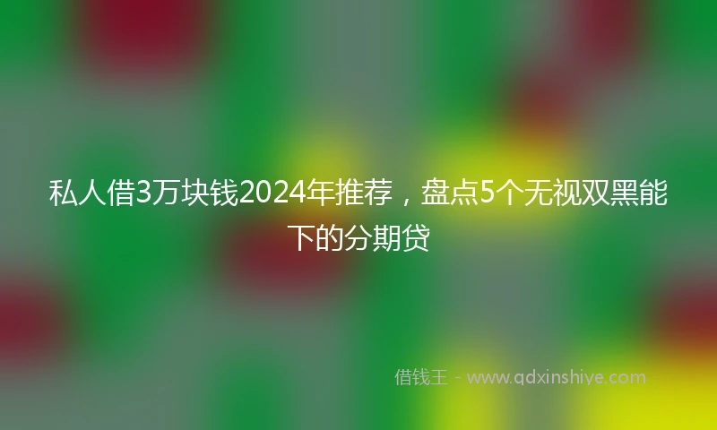 私人借3万块钱2024年推荐，盘点5个无视双黑能下的分期贷