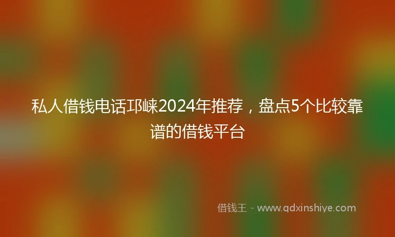 私人借钱电话邛崃2024年推荐，盘点5个比较靠谱的借钱平台