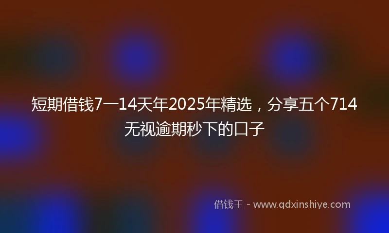 短期借钱7一14天年2025年精选，分享五个714无视逾期秒下的口子