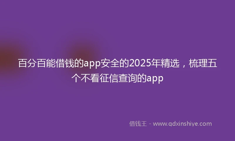 百分百能借钱的app安全的2025年精选，梳理五个不看征信查询的app