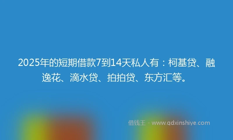 2025年的短期借款7到14天私人有:柯基贷、融逸花、滴水贷、拍拍贷、东方汇等。