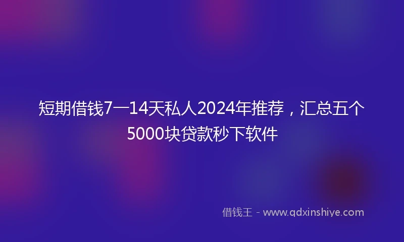 短期借钱7一14天私人2024年推荐，汇总五个5000块贷款秒下软件