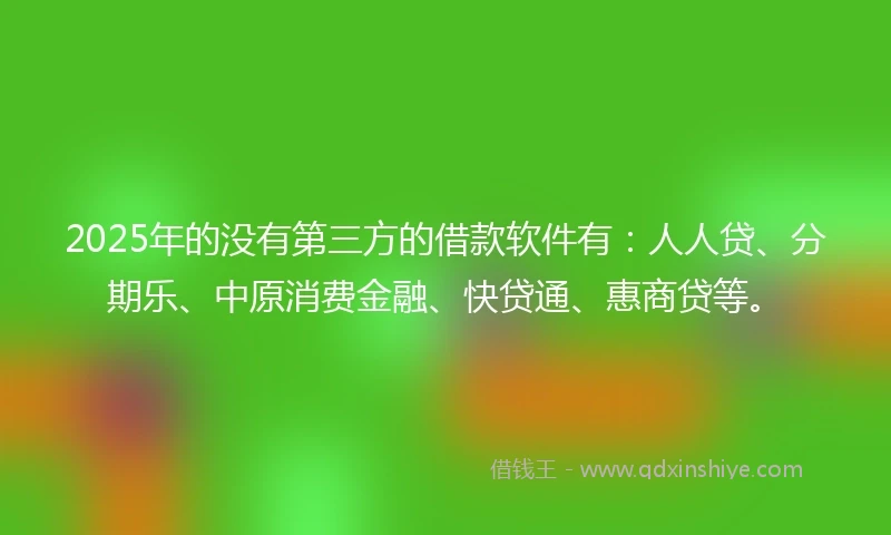 2025年的没有第三方的借款软件有：人人贷、分期乐、中原消费金融、快贷通、惠商贷等。