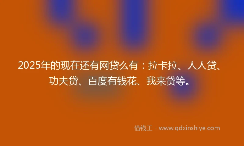 2025年的现在还有网贷么有：拉卡拉、人人贷、功夫贷、百度有钱花、我来贷等。