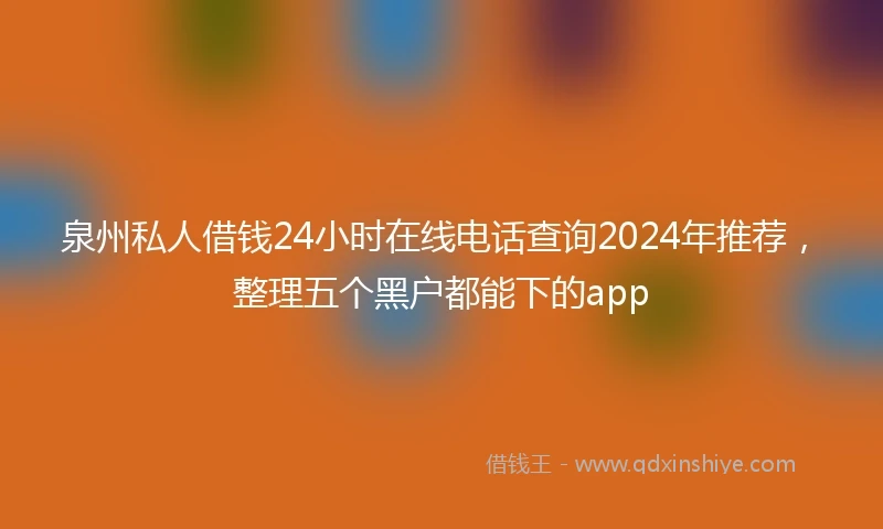 泉州私人借钱24小时在线电话查询2024年推荐，整理五个黑户都能下的app