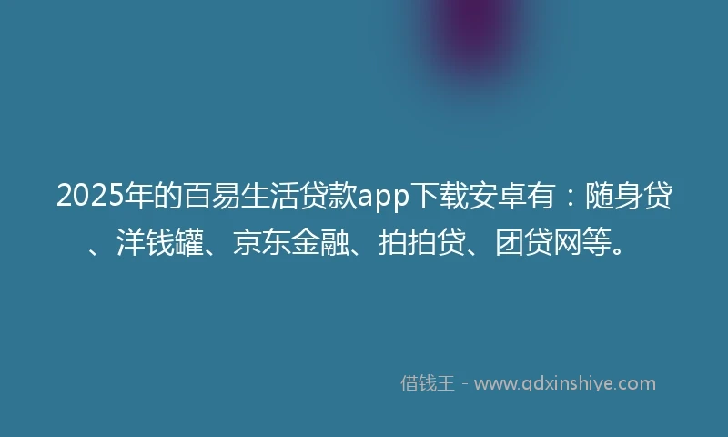 2025年的百易生活贷款app下载安卓有：随身贷、洋钱罐、京东金融、拍拍贷、团贷网等。