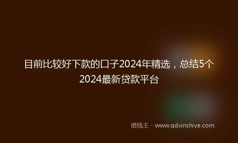 目前比较好下款的口子2024年精选，总结5个2024最新贷款平台