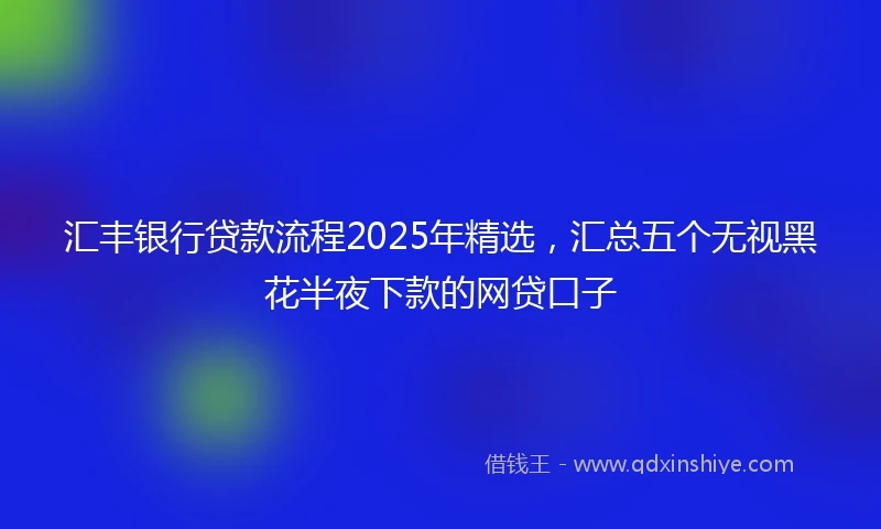 汇丰银行贷款流程2025年精选，汇总五个无视黑花半夜下款的网贷口子