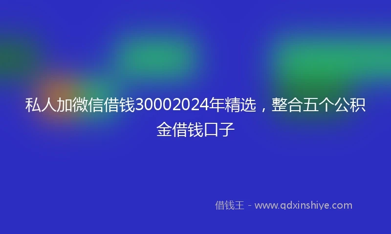 私人加微信借钱30002024年精选，整合五个公积金借钱口子