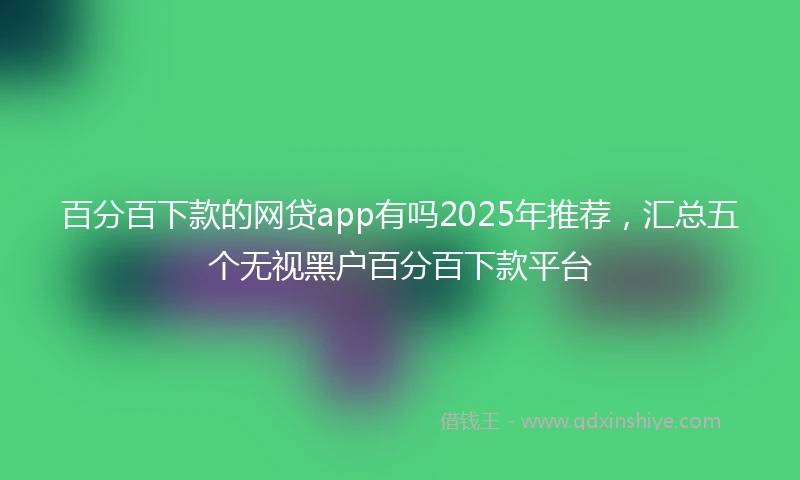 百分百下款的网贷app有吗2025年推荐，汇总五个无视黑户百分百下款平台