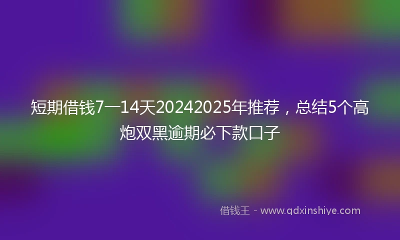 短期借钱7一14天20242025年推荐，总结5个高炮双黑逾期必下款口子