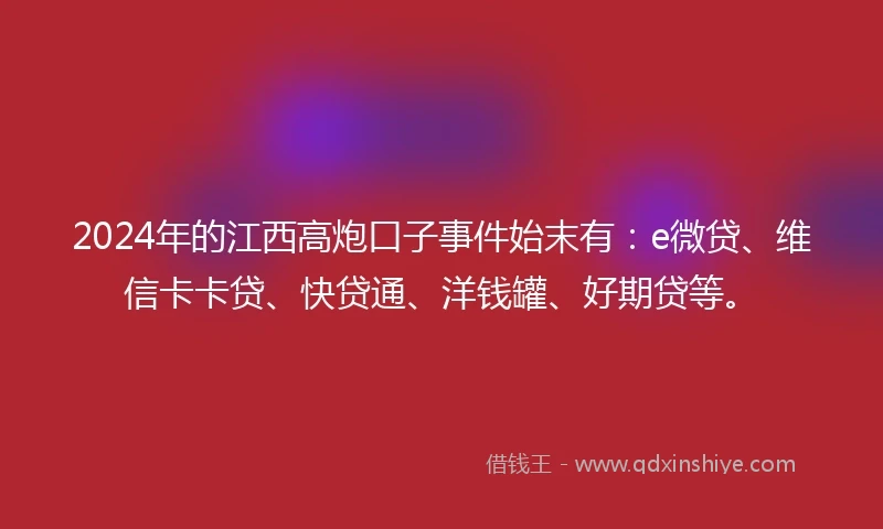 2024年的江西高炮口子事件始末有：e微贷、维信卡卡贷、快贷通、洋钱罐、好期贷等。