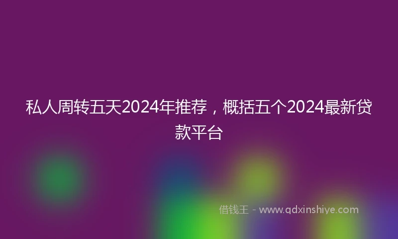 私人周转五天2024年推荐，概括五个2024最新贷款平台