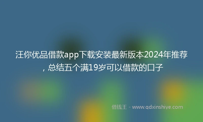 汪你优品借款app下载安装最新版本2024年推荐，总结五个满19岁可以借款的口子