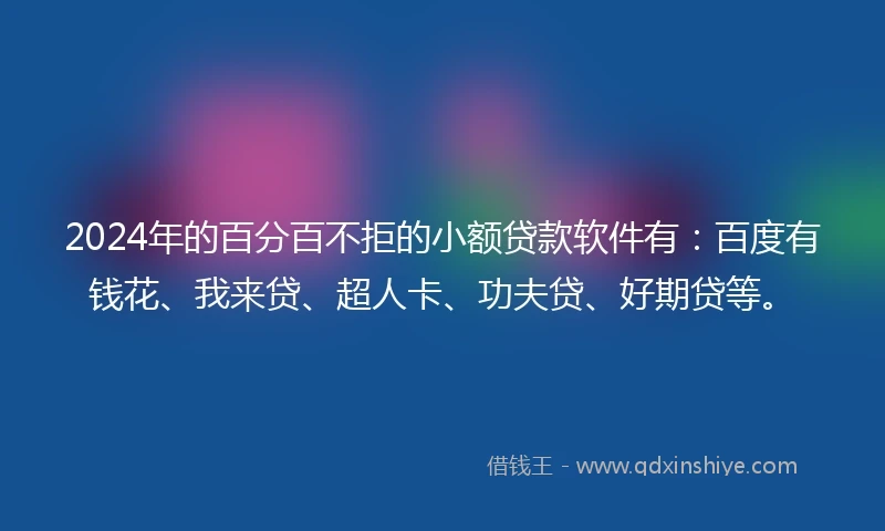 2024年的百分百不拒的小额贷款软件有：百度有钱花、我来贷、超人卡、功夫贷、好期贷等。